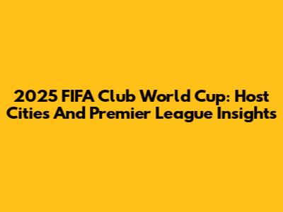 2025 FIFA Club World Cup: Host Cities And Premier League Insights