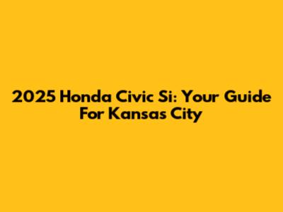 2025 Honda Civic Si: Your Guide For Kansas City