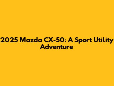 2025 Mazda CX-50: A Sport Utility Adventure