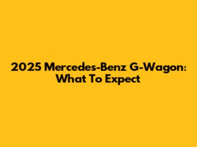 2025 Mercedes-Benz G-Wagon: What To Expect