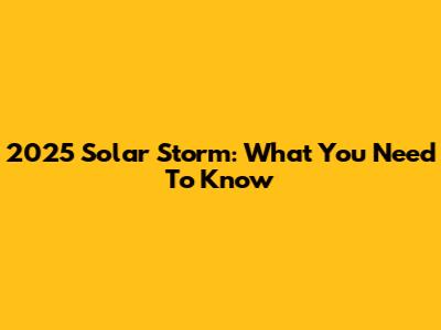 2025 Solar Storm: What You Need To Know