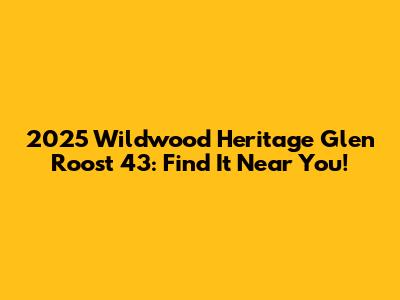 2025 Wildwood Heritage Glen Roost 43: Find It Near You!