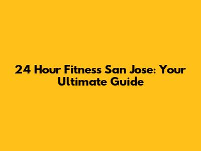 24 Hour Fitness San Jose: Your Ultimate Guide