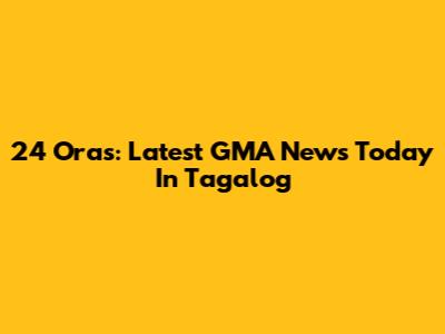 24 Oras: Latest GMA News Today In Tagalog