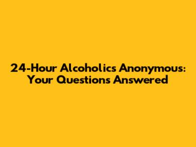 24-Hour Alcoholics Anonymous: Your Questions Answered