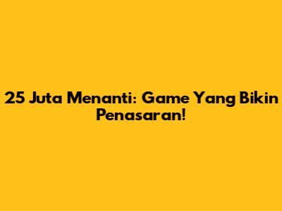 25 Juta Menanti: Game Yang Bikin Penasaran!
