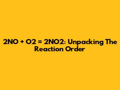 2NO + O2 = 2NO2: Unpacking The Reaction Order