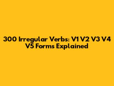 300 Irregular Verbs: V1 V2 V3 V4 V5 Forms Explained