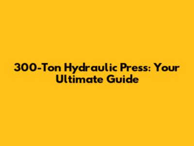 300-Ton Hydraulic Press: Your Ultimate Guide