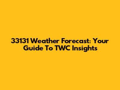 33131 Weather Forecast: Your Guide To TWC Insights