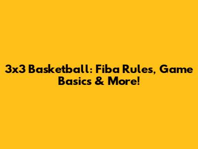 3x3 Basketball: Fiba Rules, Game Basics & More!