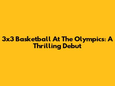 3x3 Basketball At The Olympics: A Thrilling Debut