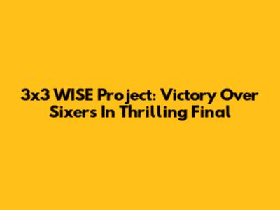 3x3 WISE Project: Victory Over Sixers In Thrilling Final