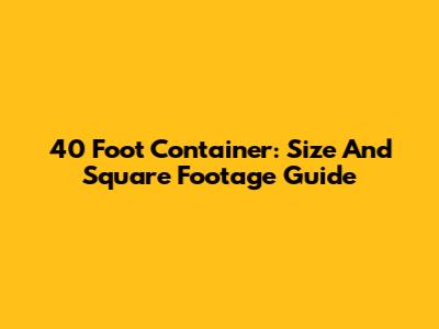 40 Foot Container: Size And Square Footage Guide