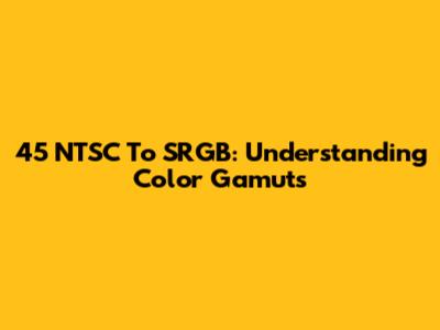 45 NTSC To SRGB: Understanding Color Gamuts