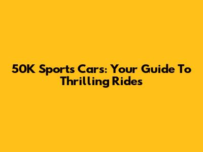 50K Sports Cars: Your Guide To Thrilling Rides