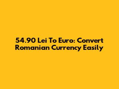 54.90 Lei To Euro: Convert Romanian Currency Easily
