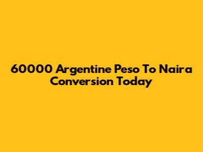 60000 Argentine Peso To Naira Conversion Today