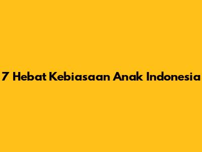 7 Hebat Kebiasaan Anak Indonesia
