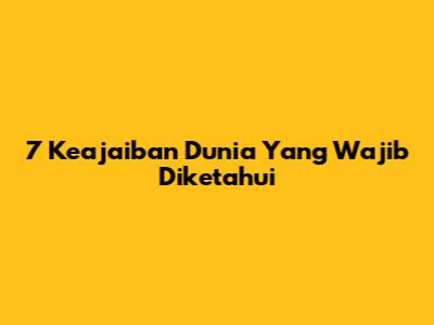 7 Keajaiban Dunia Yang Wajib Diketahui
