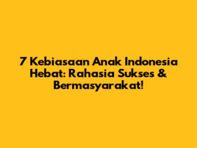 7 Kebiasaan Anak Indonesia Hebat: Rahasia Sukses & Bermasyarakat!