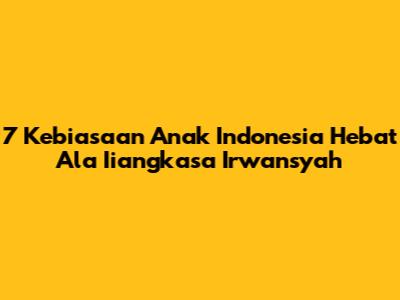 7 Kebiasaan Anak Indonesia Hebat Ala Iiangkasa Irwansyah
