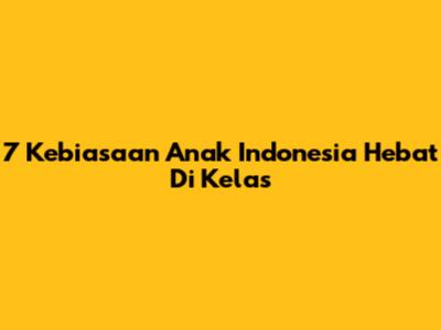 7 Kebiasaan Anak Indonesia Hebat Di Kelas