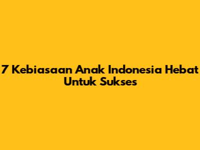 7 Kebiasaan Anak Indonesia Hebat Untuk Sukses
