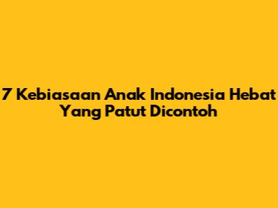 7 Kebiasaan Anak Indonesia Hebat Yang Patut Dicontoh