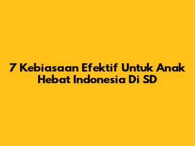 7 Kebiasaan Efektif Untuk Anak Hebat Indonesia Di SD