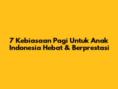 7 Kebiasaan Pagi Untuk Anak Indonesia Hebat & Berprestasi