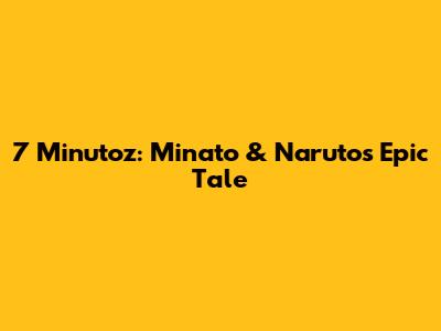 7 Minutoz: Minato & Naruto's Epic Tale