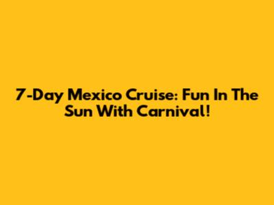 7-Day Mexico Cruise: Fun In The Sun With Carnival!