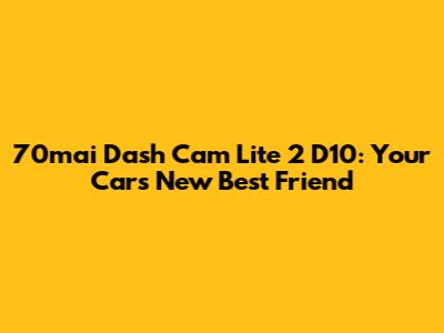 70mai Dash Cam Lite 2 D10: Your Car's New Best Friend