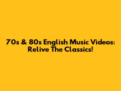 70s & 80s English Music Videos: Relive The Classics!