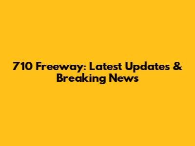 710 Freeway: Latest Updates & Breaking News