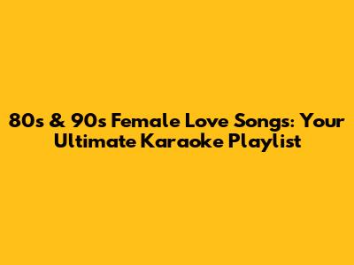 80s & 90s Female Love Songs: Your Ultimate Karaoke Playlist