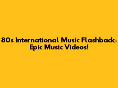 80s International Music Flashback: Epic Music Videos!