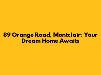 89 Orange Road, Montclair: Your Dream Home Awaits