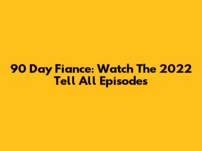 90 Day Fiance: Watch The 2022 Tell All Episodes