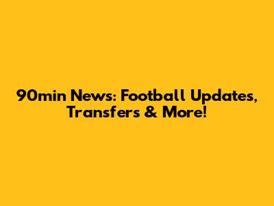 90min News: Football Updates, Transfers & More!