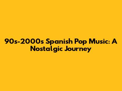 90s-2000s Spanish Pop Music: A Nostalgic Journey