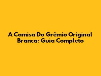 A Camisa Do Grêmio Original Branca: Guia Completo