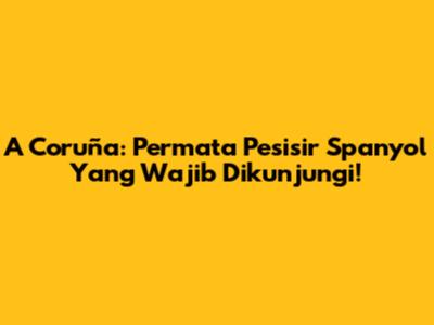 A Coruña: Permata Pesisir Spanyol Yang Wajib Dikunjungi!