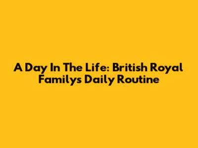 A Day In The Life: British Royal Family's Daily Routine