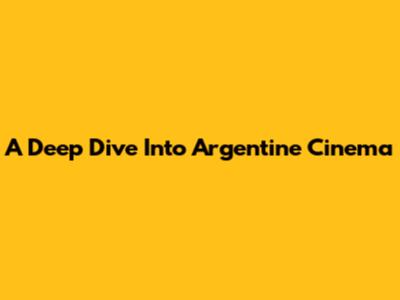 A Deep Dive Into Argentine Cinema