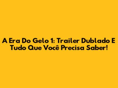 A Era Do Gelo 1: Trailer Dublado E Tudo Que Você Precisa Saber!