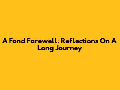 A Fond Farewell: Reflections On A Long Journey