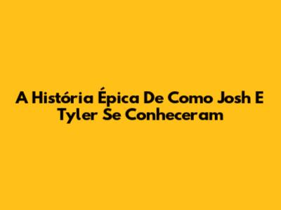 A História Épica De Como Josh E Tyler Se Conheceram