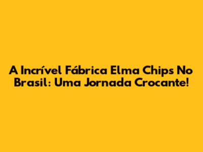 A Incrível Fábrica Elma Chips No Brasil: Uma Jornada Crocante!